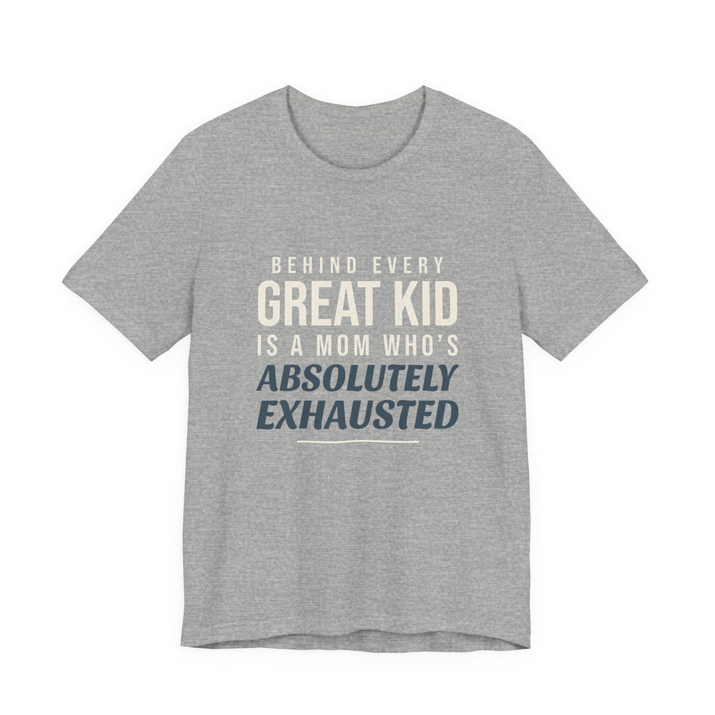 Behind Every Great Kid Is A Mom Who's Absolutely Exhausted- Sarcastic Motherhood T-Shirt