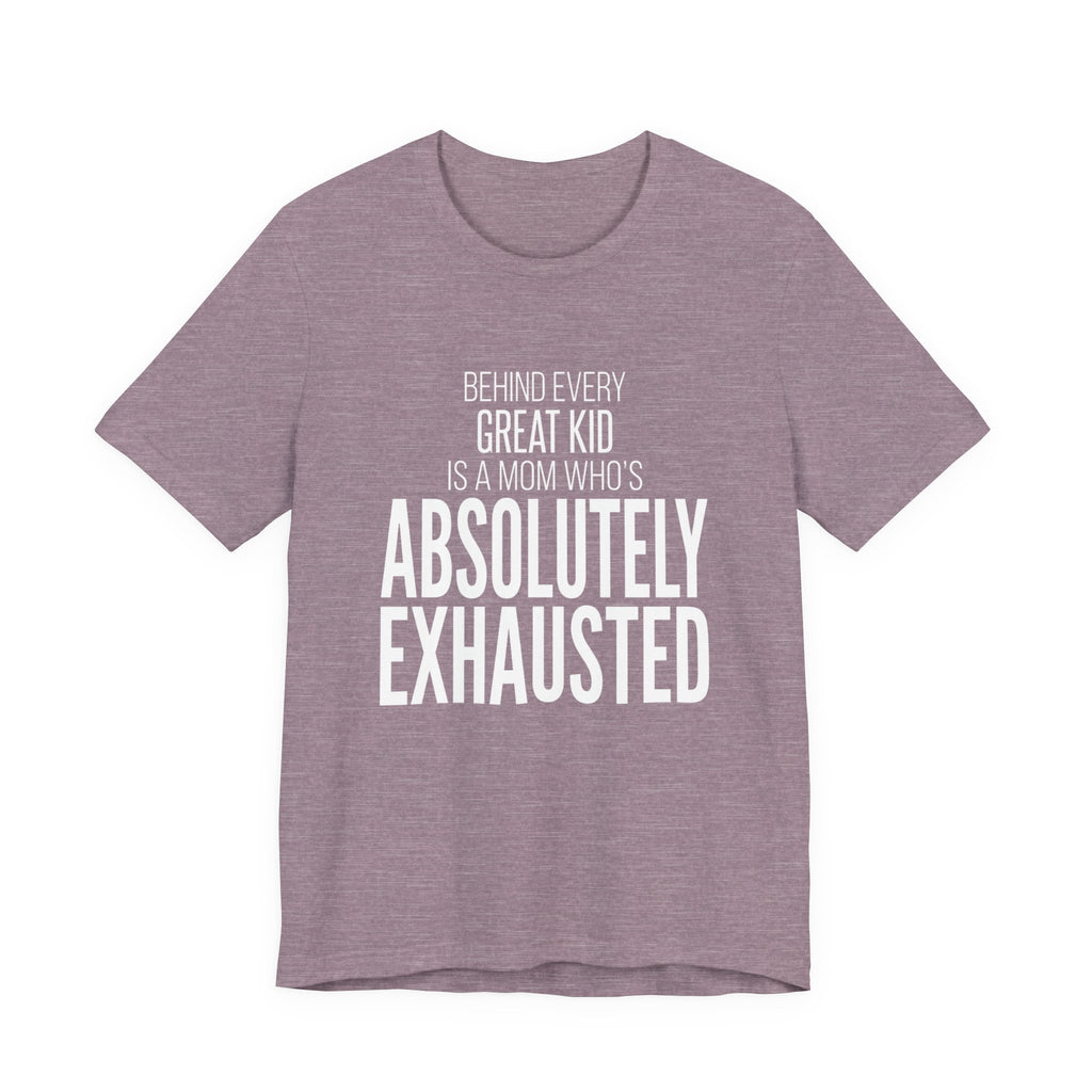 Behind Every Great Kid Is A Mom Who's Absolutely Exhausted - Mothers Day T-Shirt - Gift For Mom