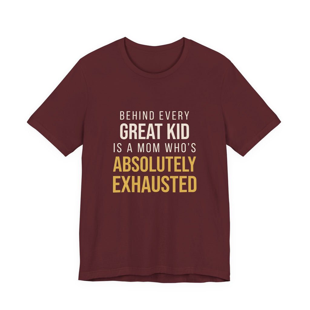 Behind Every Great Kid Is A Mom Who's Absolutely Exhausted- Sarcastic Motherhood T-Shirt