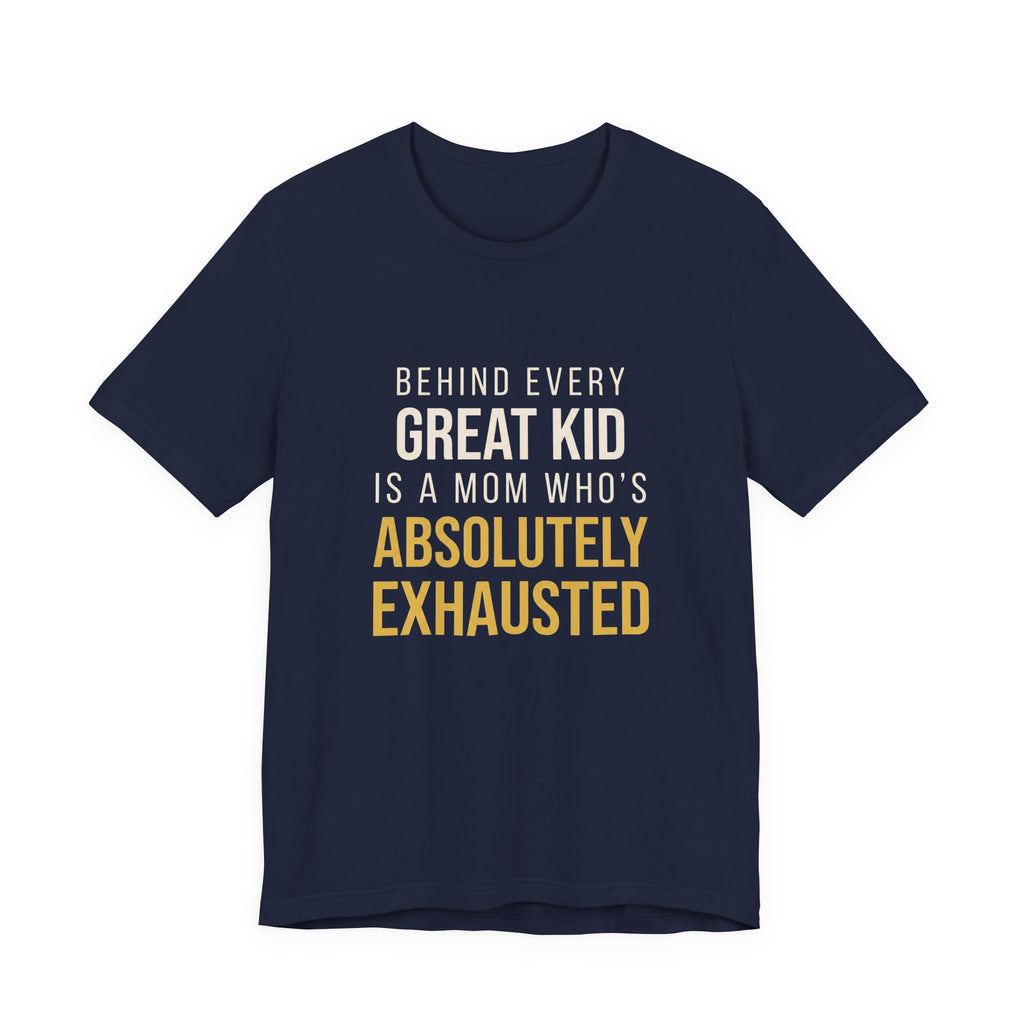 Behind Every Great Kid Is A Mom Who's Absolutely Exhausted- Sarcastic Motherhood T-Shirt