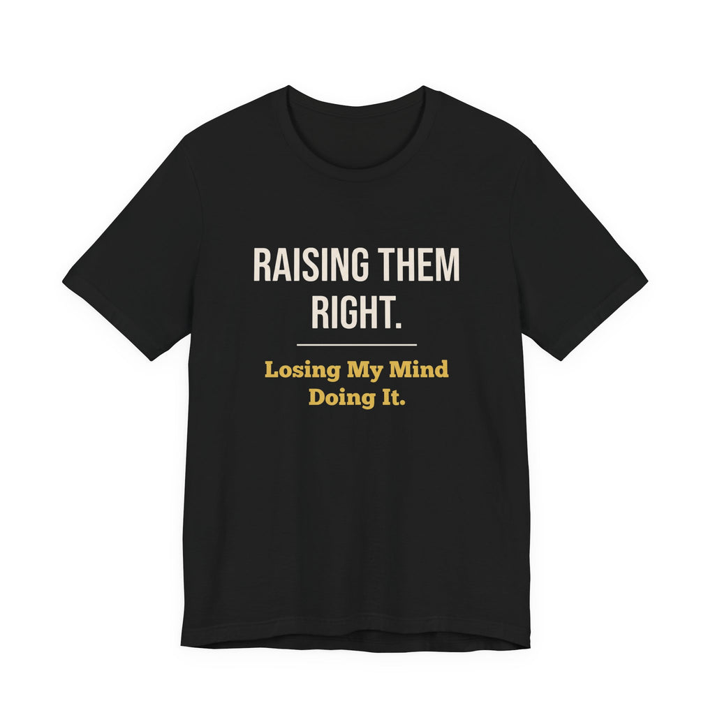 Raising Them Right. Losing My Mind Doing It.- Sarcastic Motherhood T-Shirt