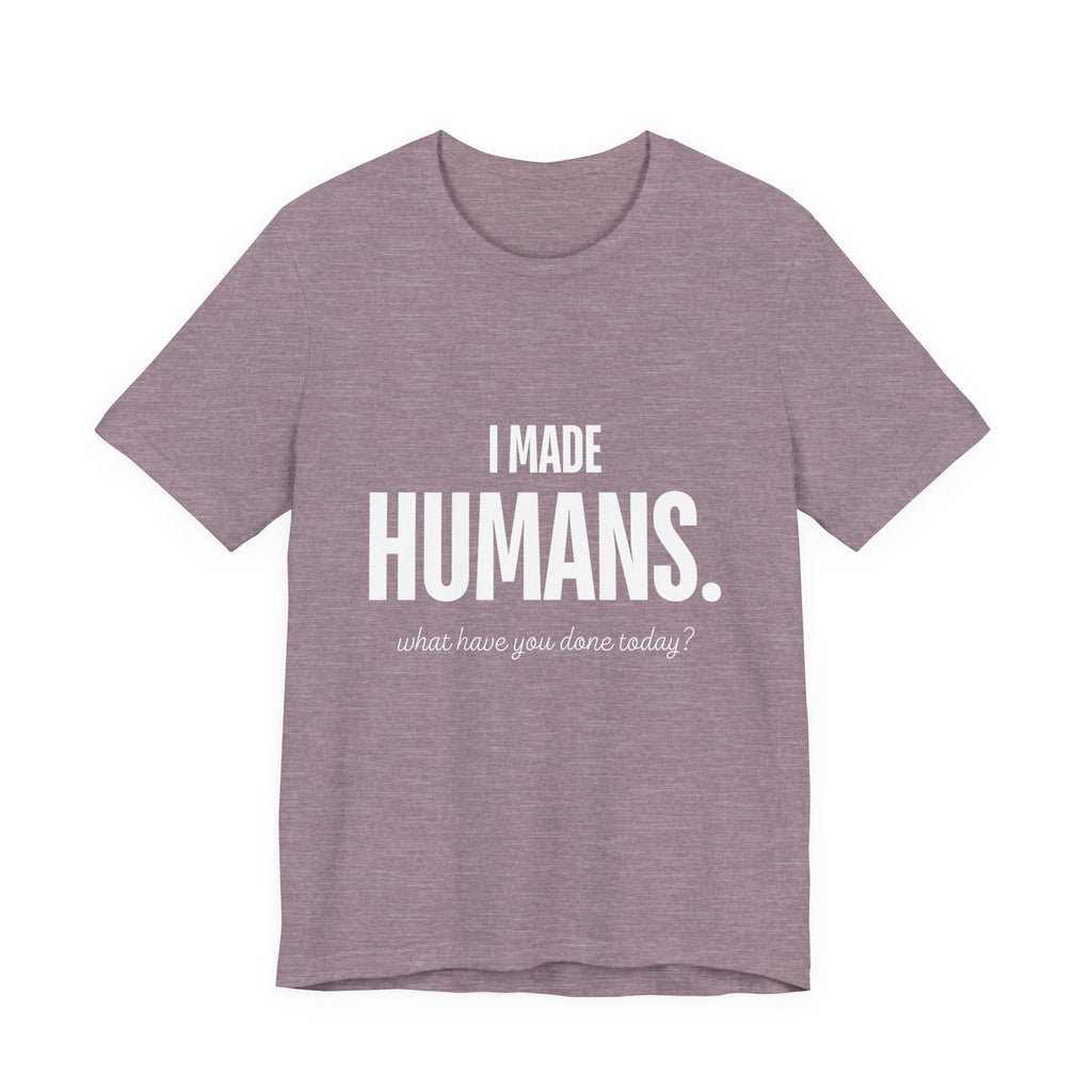 I Made Humans. What Have You Done Today? - Mothers Day T-Shirt - Gift For Mom