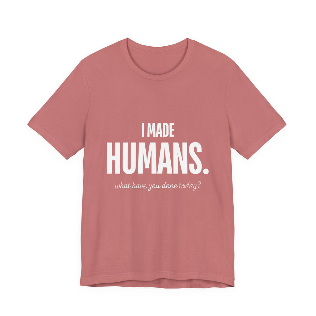 I Made Humans. What Have You Done Today? - Mothers Day T-Shirt - Gift For Mom