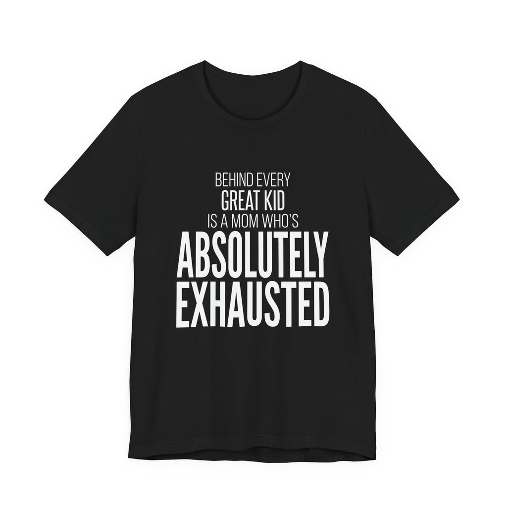 Behind Every Great Kid Is A Mom Who's Absolutely Exhausted - Mothers Day T-Shirt - Gift For Mom
