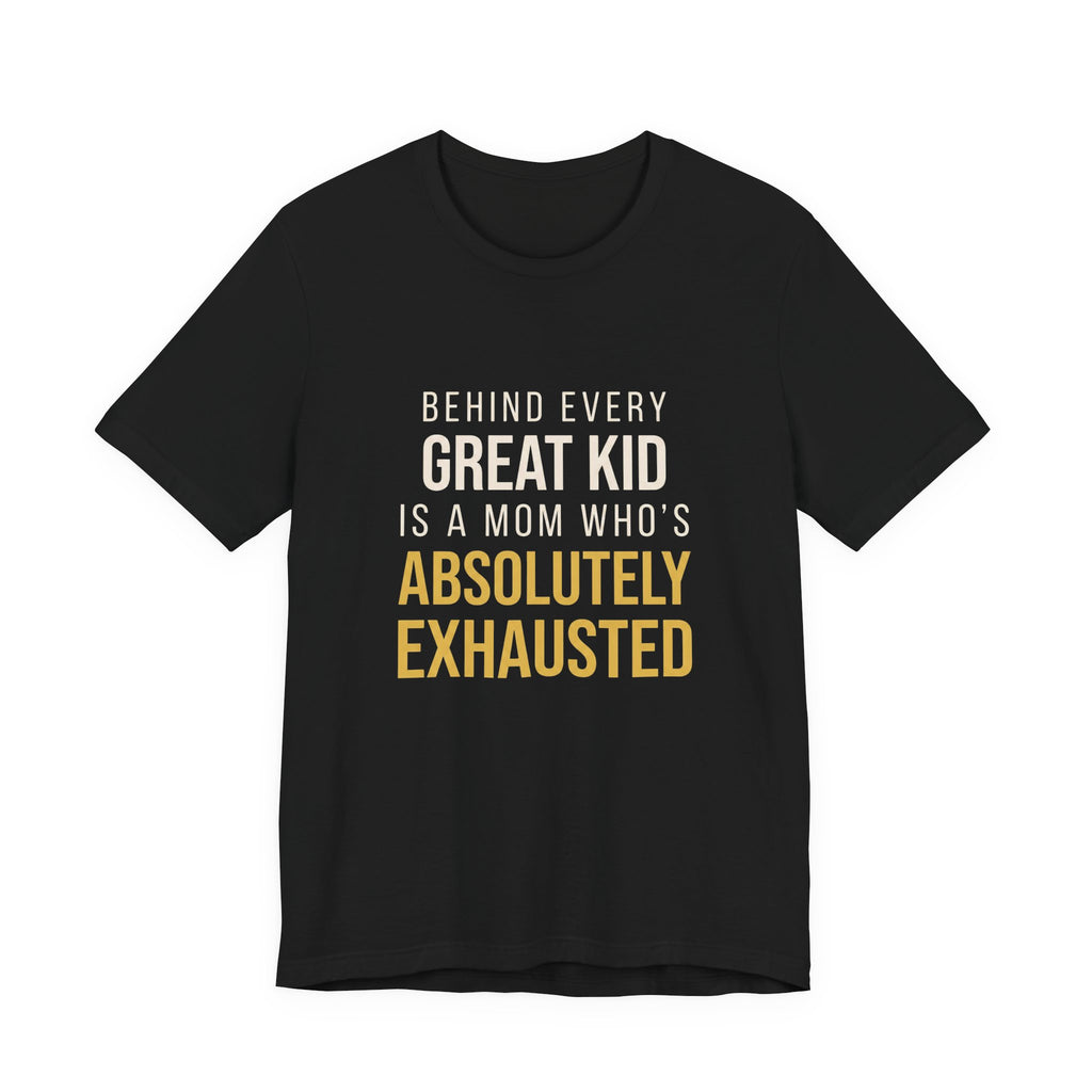 Behind Every Great Kid Is A Mom Who's Absolutely Exhausted- Sarcastic Motherhood T-Shirt