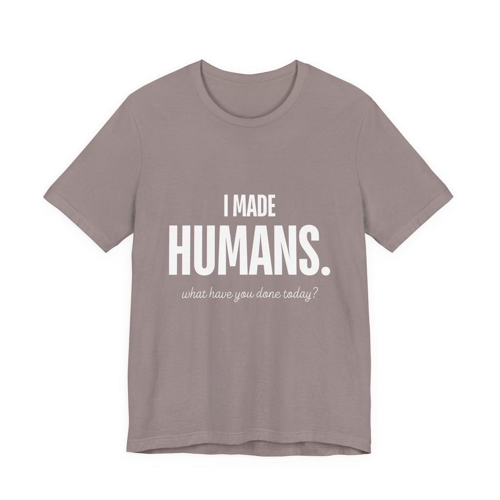 I Made Humans. What Have You Done Today? - Mothers Day T-Shirt - Gift For Mom
