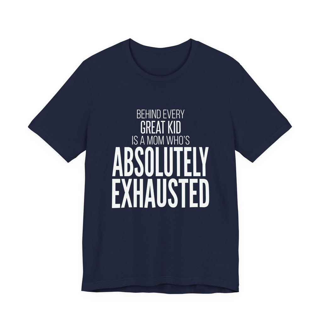 Behind Every Great Kid Is A Mom Who's Absolutely Exhausted - Mothers Day T-Shirt - Gift For Mom