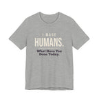 I Made Humans. What Have You Done Today.- Sarcastic Mom T-Shirt
