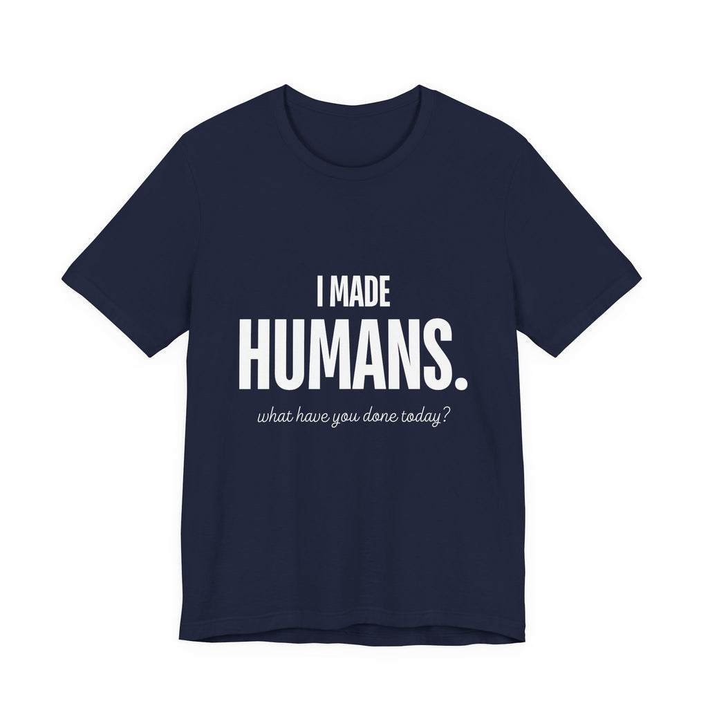 I Made Humans. What Have You Done Today? - Mothers Day T-Shirt - Gift For Mom