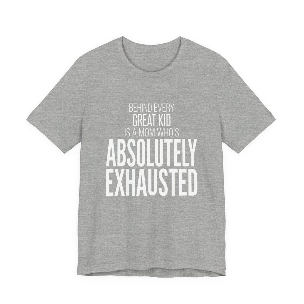 Behind Every Great Kid Is A Mom Who's Absolutely Exhausted - Mothers Day T-Shirt - Gift For Mom