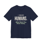 I Made Humans. What Have You Done Today.- Sarcastic Mom T-Shirt