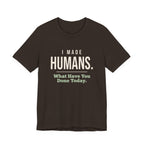 I Made Humans. What Have You Done Today.- Sarcastic Mom T-Shirt