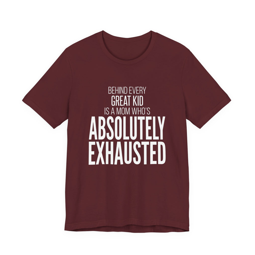 Behind Every Great Kid Is A Mom Who's Absolutely Exhausted - Mothers Day T-Shirt - Gift For Mom