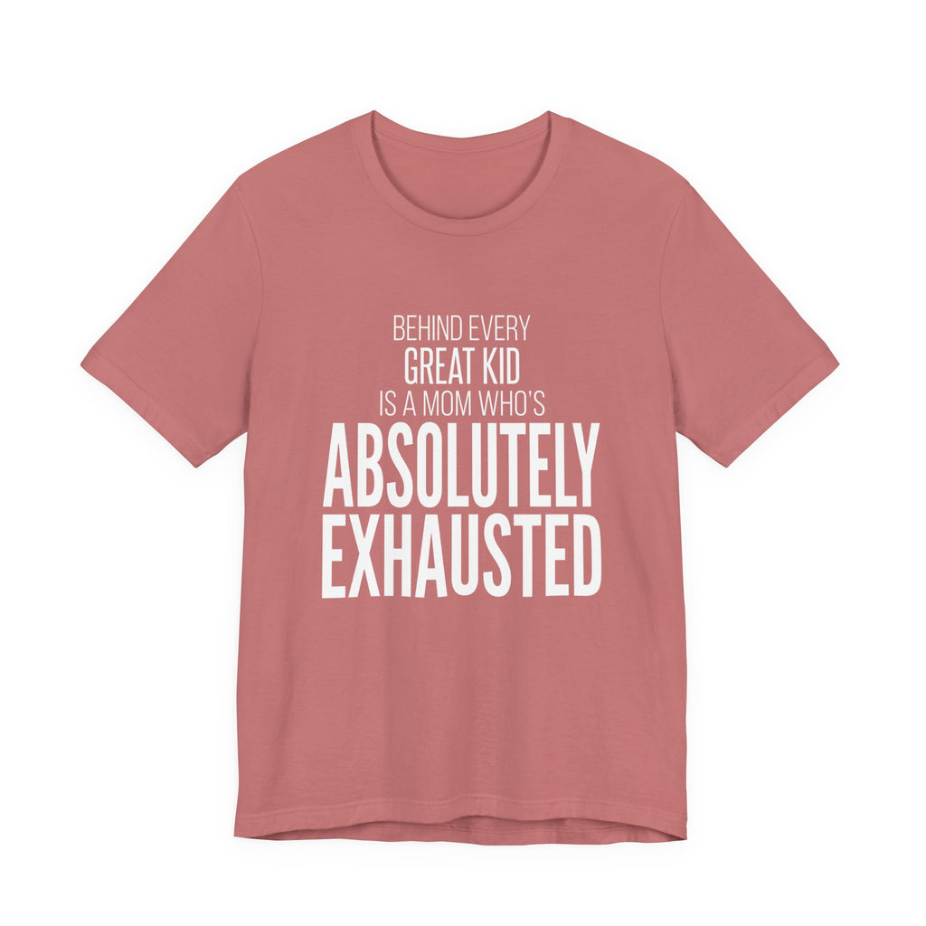 Behind Every Great Kid Is A Mom Who's Absolutely Exhausted - Mothers Day T-Shirt - Gift For Mom