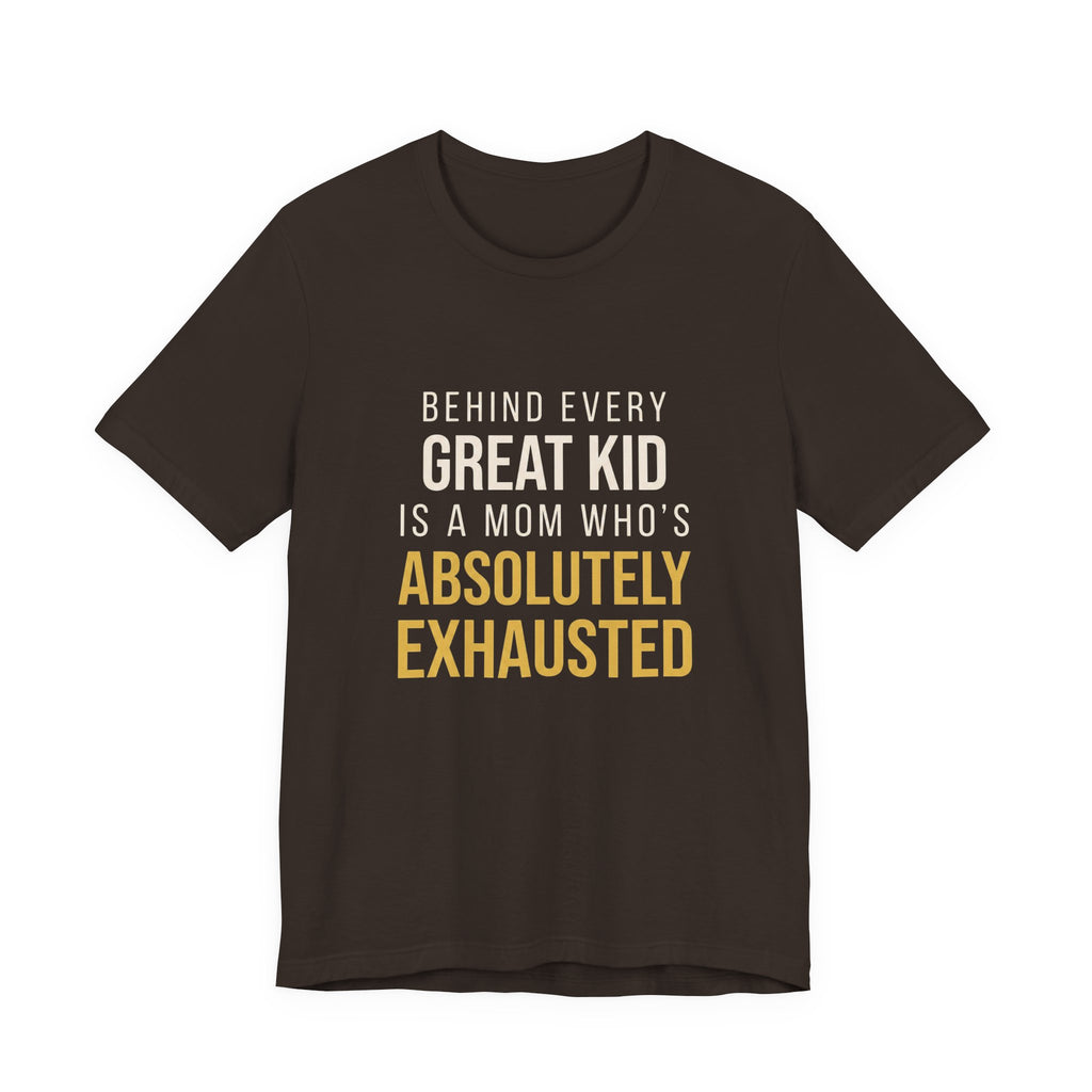 Behind Every Great Kid Is A Mom Who's Absolutely Exhausted- Sarcastic Motherhood T-Shirt