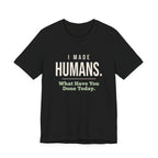 I Made Humans. What Have You Done Today.- Sarcastic Mom T-Shirt