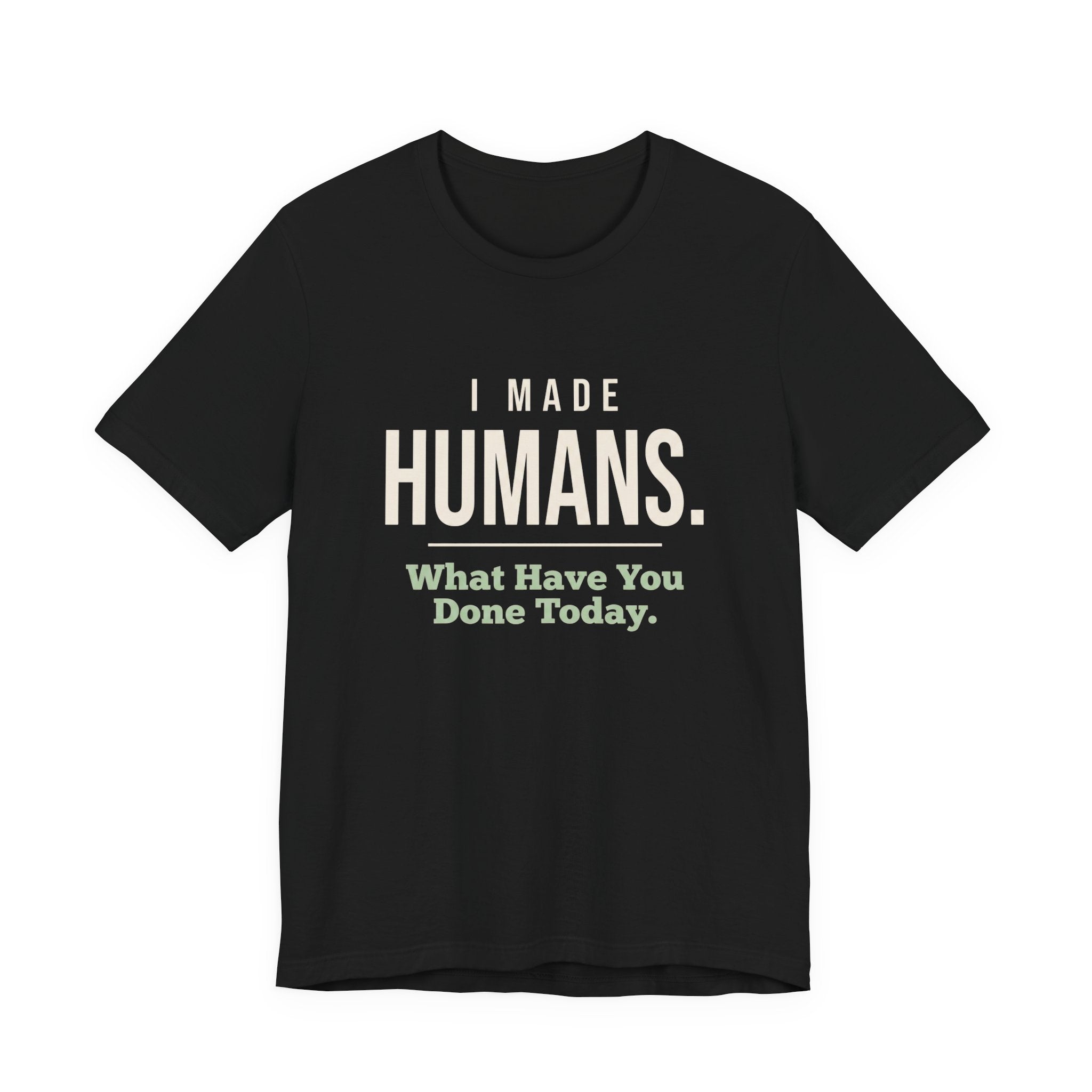 I Made Humans. What Have You Done Today.- Sarcastic Mom T-Shirt