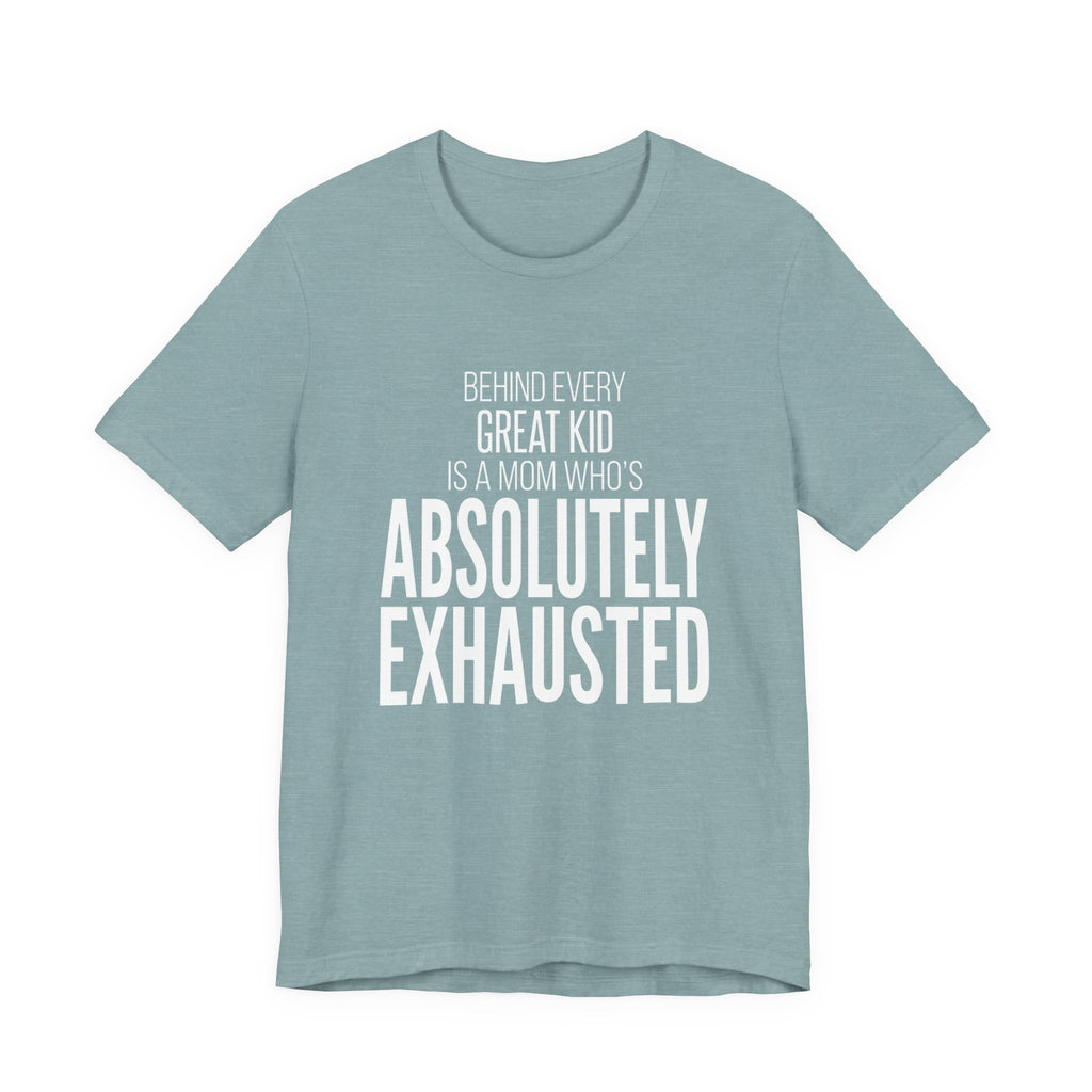 Behind Every Great Kid Is A Mom Who's Absolutely Exhausted - Mothers Day T-Shirt - Gift For Mom
