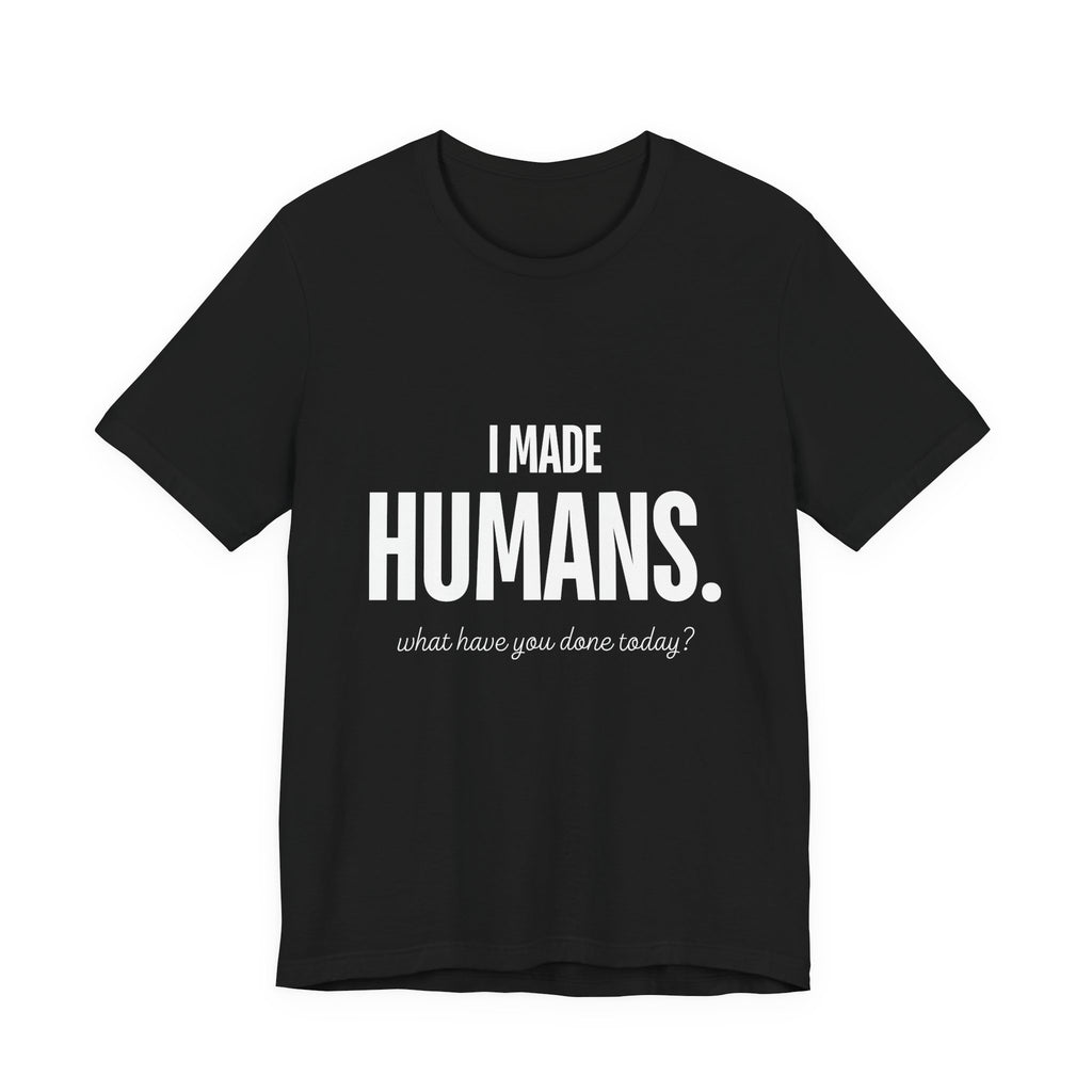 I Made Humans. What Have You Done Today? - Mothers Day T-Shirt - Gift For Mom